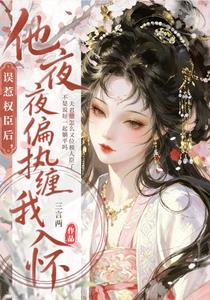 误惹权臣后，他夜夜偏执缠我入怀